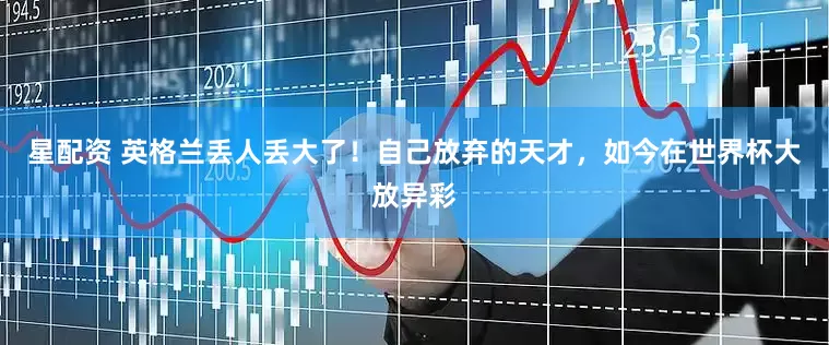 星配资 英格兰丢人丢大了！自己放弃的天才，如今在世界杯大放异彩