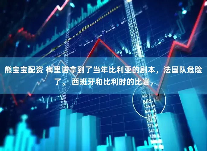 熊宝宝配资 梅里诺拿到了当年比利亚的剧本，法国队危险了。 西班牙和比利时的比赛，